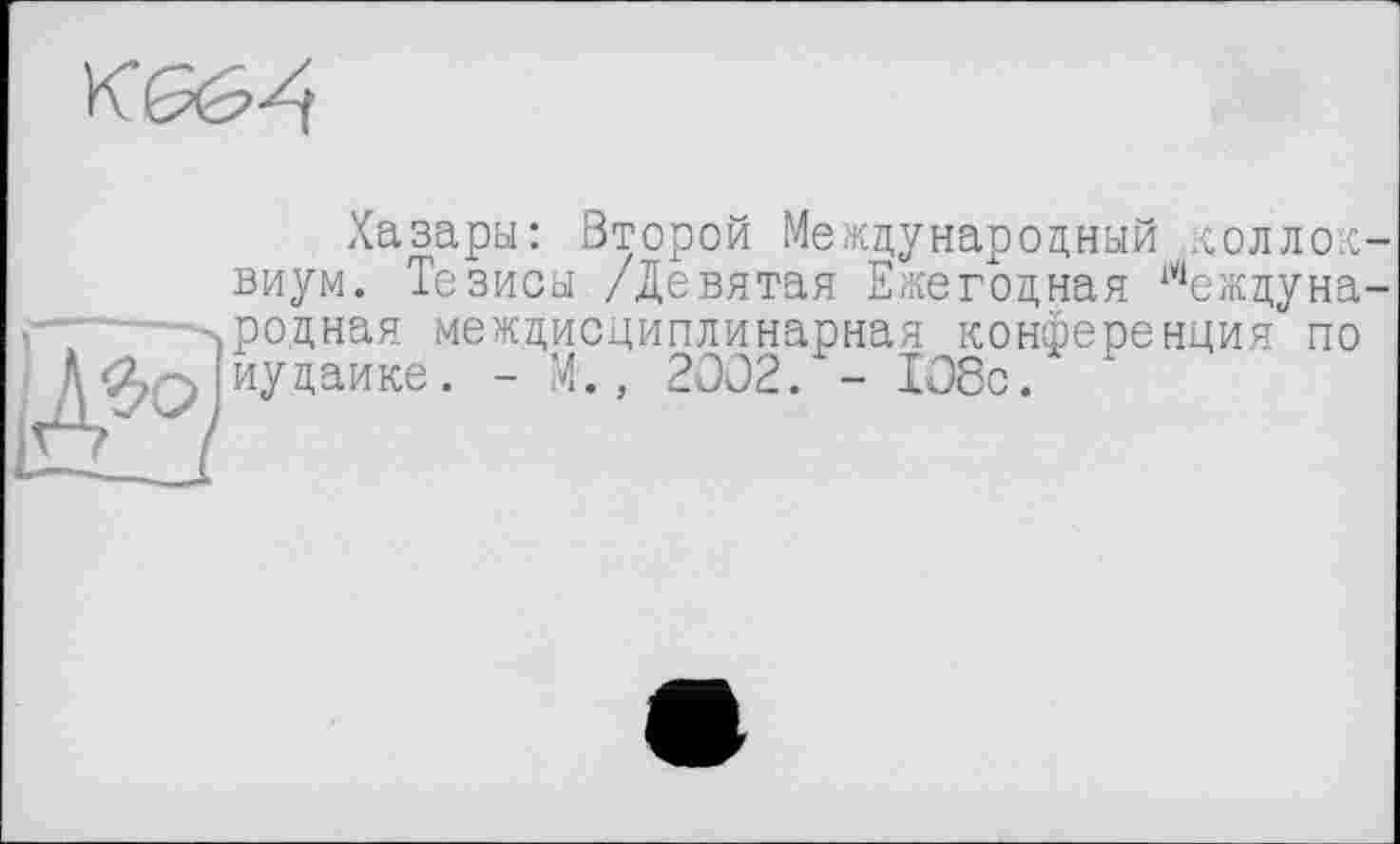 ﻿

Хазары: Второй Международный коллоквиум. Тезисы /Девятая Ежегодная Международная междисциплинарная конференция по иудаике. - М., 2002. - 108с.